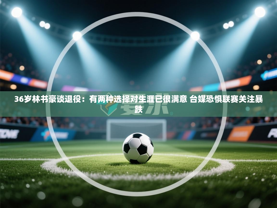36岁林书豪谈退役:有两种选择对生涯已很满意 台媒恐惧联赛关注暴跌