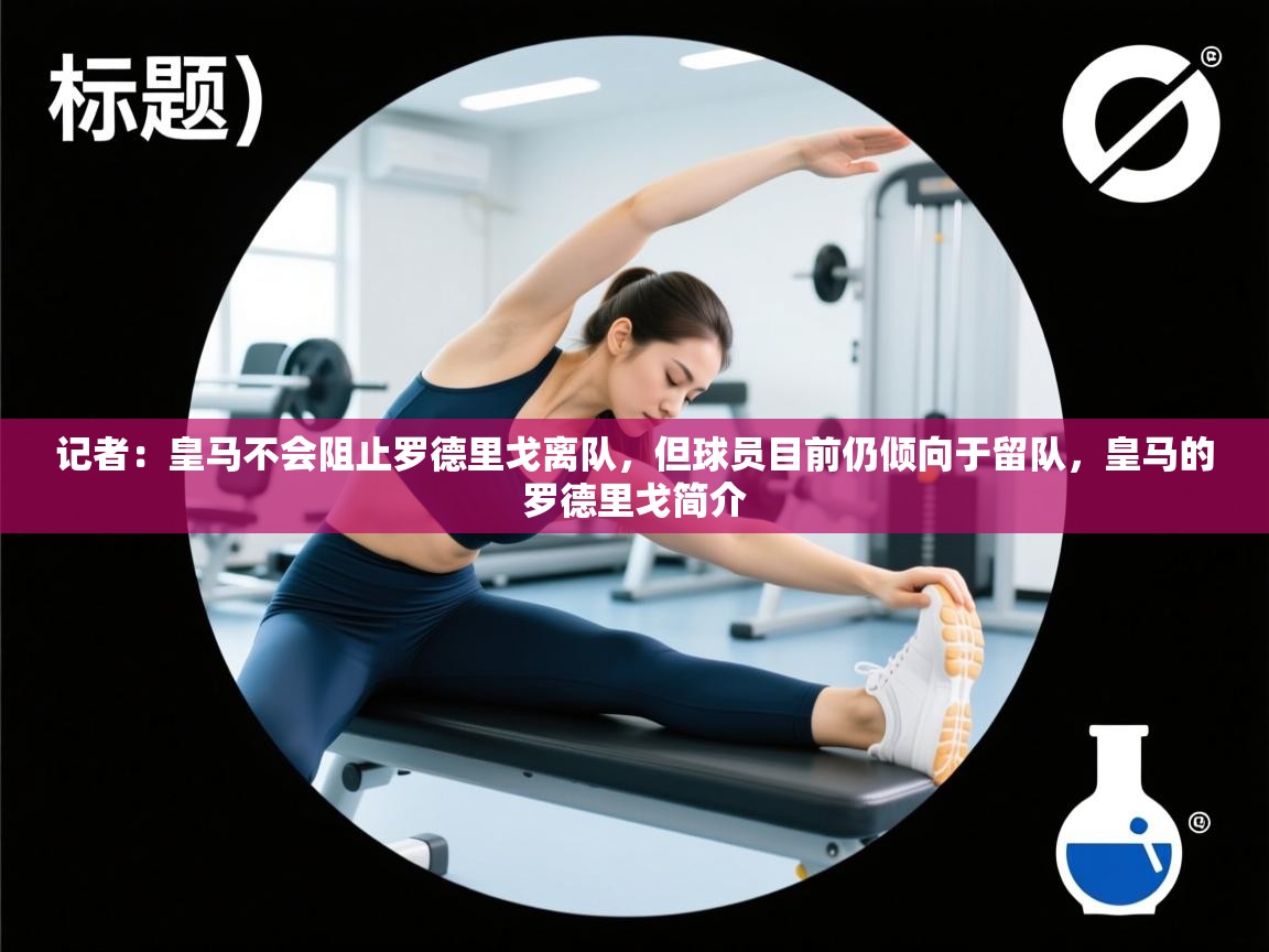 记者:皇马不会阻止罗德里戈离队,但球员目前仍倾向于留队,皇马的罗德里戈简介