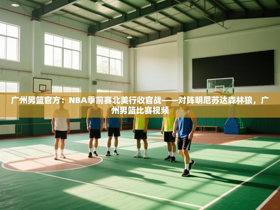 广州男篮官方：NBA季前赛北美行收官战——对阵明尼苏达森林狼，广州男篮比赛视频