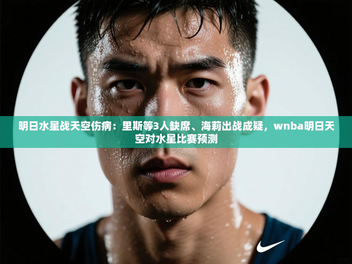 明日水星战天空伤病：里斯等3人缺席、海莉出战成疑，wnba明日天空对水星比赛预测