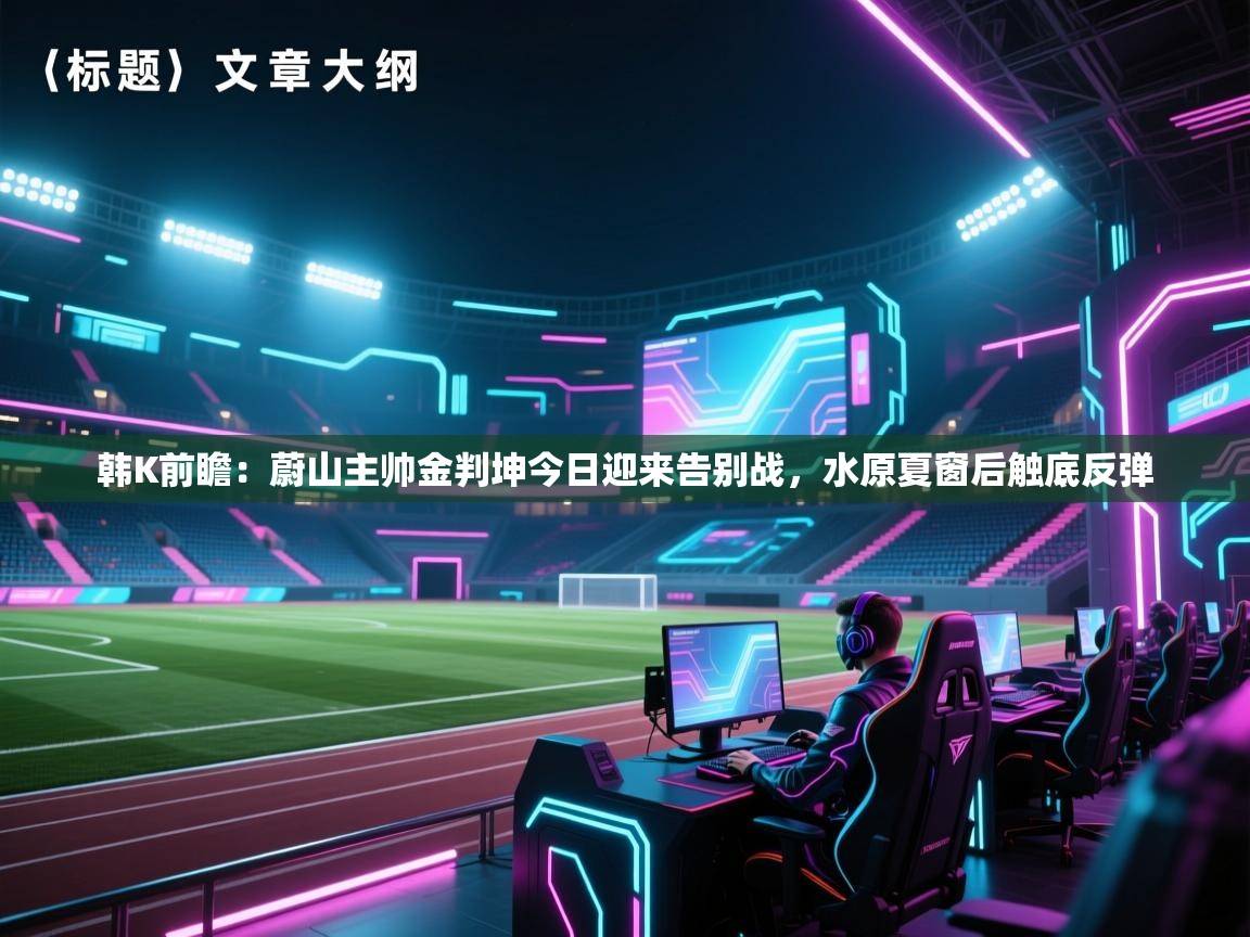 韩K前瞻：蔚山主帅金判坤今日迎来告别战，水原夏窗后触底反弹