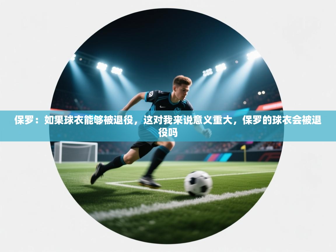 保罗：如果球衣能够被退役，这对我来说意义重大，保罗的球衣会被退役吗